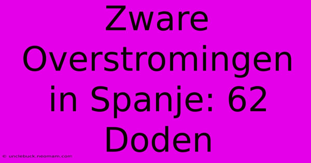 Zware Overstromingen In Spanje: 62 Doden